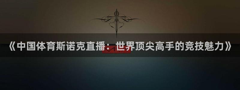 《中国体育斯诺克直播：世界顶尖高手的竞技魅力》