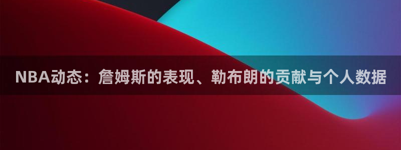 NBA动态：詹姆斯的表现、勒布朗的贡献与个人数据