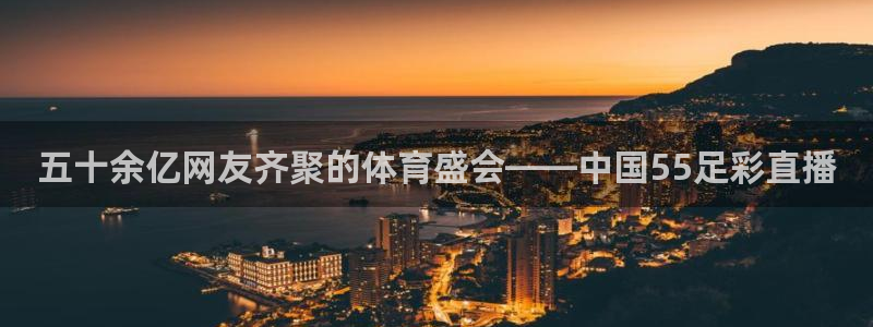 五十余亿网友齐聚的体育盛会——中国55足彩直播