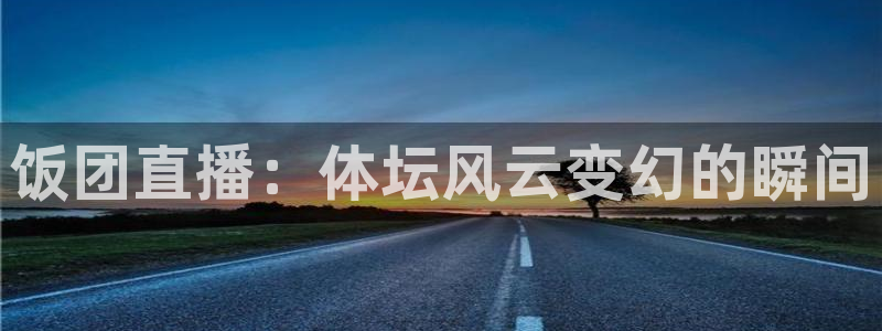 饭团直播：体坛风云变幻的瞬间