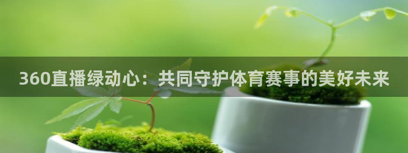 360直播绿动心：共同守护体育赛事的美好未来