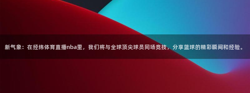 新气象：在经纬体育直播nba里，我们将与全球顶尖球员同场竞技，分享篮球的精彩瞬间和经验。