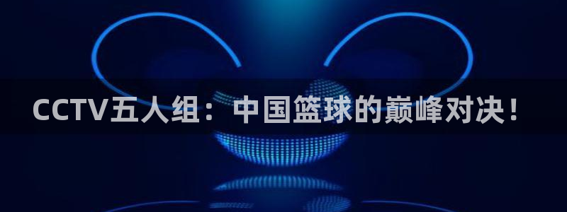 CCTV五人组：中国篮球的巅峰对决！