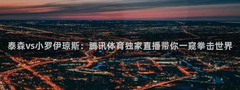 泰森vs小罗伊琼斯：腾讯体育独家直播带你一窥拳击世界