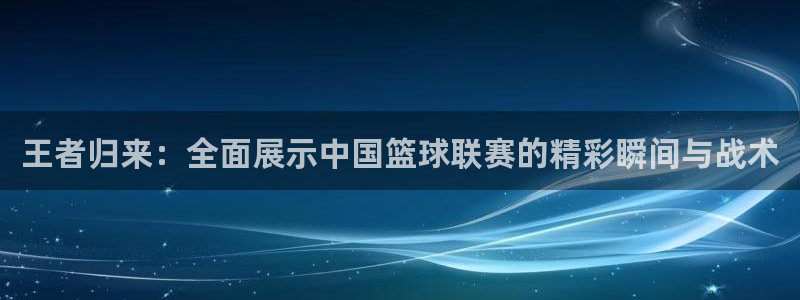 王者归来：全面展示中国篮球联赛的精彩瞬间与战术