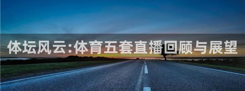 体坛风云:体育五套直播回顾与展望