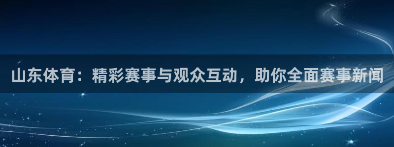 山东体育：精彩赛事与观众互动，助你全面赛事新闻