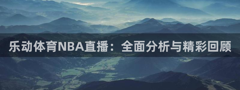 乐动体育NBA直播：全面分析与精彩回顾