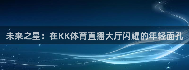 未来之星：在KK体育直播大厅闪耀的年轻面孔